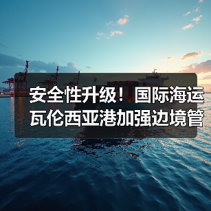 安全性升级！国际海运瓦伦西亚港加强边境管制措施（货主货代请注意）