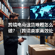 跨境电商退货难题怎么破？（跨境卖家高效处理退货/退运的3种实用方案）