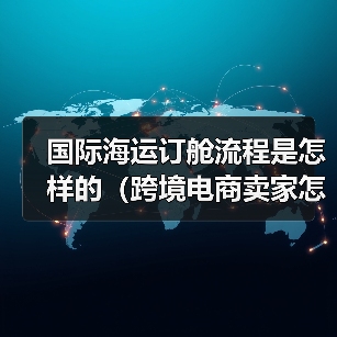 国际海运订舱流程是怎样的（跨境电商卖家怎么找货代订舱）