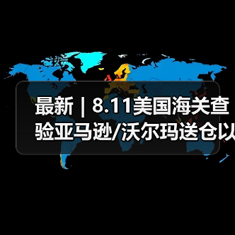 最新 | 8.11美国海关查验亚马逊/沃尔玛送仓以及港口周情况更新！