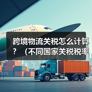 跨境物流关税怎么计算?(不同国家关税税率与申报技巧) 跨境物流关税怎么计算?(不同国家关税税率与申报技巧)