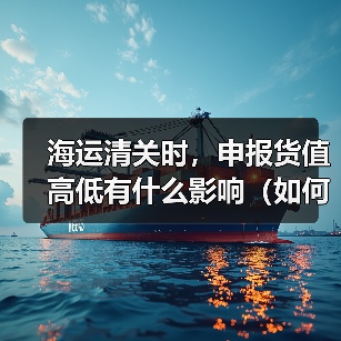 海运清关时，申报货值高低有什么影响（如何合理申报）
