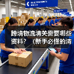 跨境物流清关需要哪些资料?(新手必懂的清关文件清单) 跨境物流清关需要哪些资料?(新手必懂的清关文件清单)