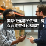 国际快递清关代理：有必要找专业代理吗？（国际快递干货知识分享）