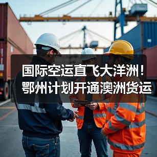 国际空运直飞大洋洲!鄂州计划开通澳洲货运航线(华中跨境物流枢纽再添 “新翼”)(图3) 国际空运直飞大洋洲!鄂州计划开通澳洲货运航线(华中跨境物流枢纽再添 “新翼”)(图3)