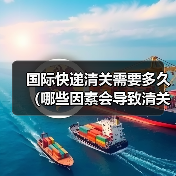 国际快递清关需要多久（哪些因素会导致清关延误）