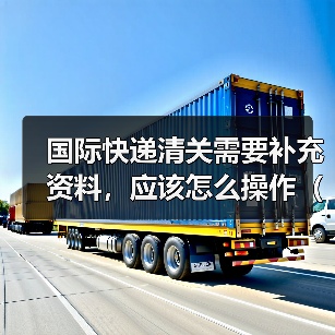 国际快递清关需要补充资料，应该怎么操作（不清楚的跨境电商卖家看过来）（图4）