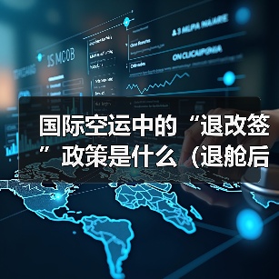 国际空运中的“退改签”政策是什么(退舱后的费用如何退还) 国际空运中的“退改签”政策是什么(退舱后的费用如何退还)