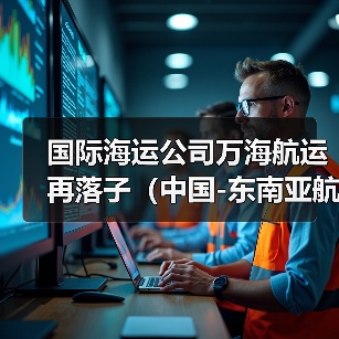 国际海运公司万海航运再落子（中国-东南亚航线III开通，加密新马泰越港口覆盖）（图4）