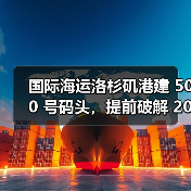 国际海运洛杉矶港建 500 号码头,提前破解 2040 年产能瓶颈(押注未来供应链) 国际海运洛杉矶港建 500 号码头,提前破解 2040 年产能瓶颈(押注未来供应链)