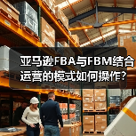 亚马逊FBA与FBM结合运营的模式如何操作?(优势是什么) 亚马逊FBA与FBM结合运营的模式如何操作?(优势是什么)