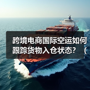 跨境电商国际空运如何跟踪货物入仓状态?(避免丢件) 跨境电商国际空运如何跟踪货物入仓状态?(避免丢件)