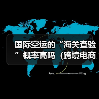 国际空运的“海关查验”概率高吗（跨境电商卖家该如何应对）（图4）
