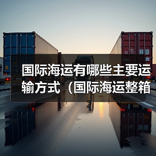 国际海运有哪些主要运输方式（国际海运整箱、拼箱、散货有何不同）