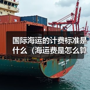 国际海运的计费标准是什么（海运费是怎么算出来的）