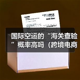 国际空运的“海关查验”概率高吗（跨境电商卖家该如何应对）（图3）