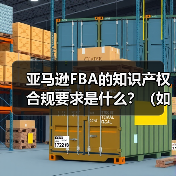 亚马逊FBA的知识产权合规要求是什么?(如何避免侵权投诉) 亚马逊FBA的知识产权合规要求是什么?(如何避免侵权投诉)