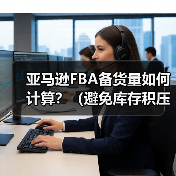 亚马逊FBA备货量如何计算?(避免库存积压或断货的技巧是什么) 亚马逊FBA备货量如何计算?(避免库存积压或断货的技巧是什么)