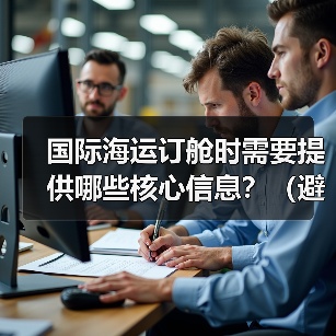 国际海运订舱时需要提供哪些核心信息?(避免出错的关键是什么)(图4) 国际海运订舱时需要提供哪些核心信息?(避免出错的关键是什么)(图4)