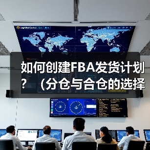 如何创建FBA发货计划？（分仓与合仓的选择逻辑是什么）