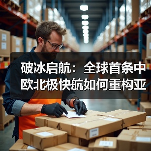 破冰启航:全球首条中欧北极快航如何重构亚欧贸易版图(国际海运新闻资讯) 破冰启航:全球首条中欧北极快航如何重构亚欧贸易版图(国际海运新闻资讯)