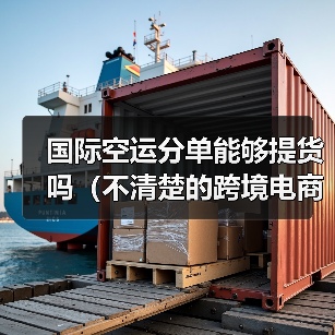 国际空运分单能够提货吗（不清楚的跨境电商卖家看过来）
