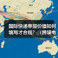 国际快递申报价值如何填写才合规？（跨境电商卖家如何避免扣关）