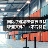 国际快递清关需要准备哪些文件？（不同货物要求有区别吗）