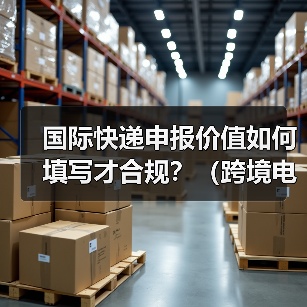 国际快递申报价值如何填写才合规？（跨境电商卖家如何避免扣关）（图2）