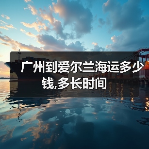 广州到爱尔兰海运多少钱,多长时间(图3) 广州到爱尔兰海运多少钱,多长时间(图3)