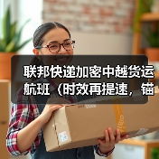 联邦快递加密中越货运航班(时效再提速,锚定贸易旺季与区域供应链升级) 联邦快递加密中越货运航班(时效再提速,锚定贸易旺季与区域供应链升级)