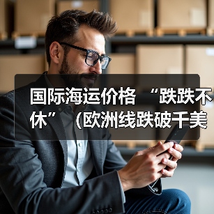 国际海运价格 “跌跌不休”(欧洲线跌破千美元,行业洗牌加速) 国际海运价格 “跌跌不休”(欧洲线跌破千美元,行业洗牌加速)