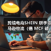 跨境电商SHEIN 联手亚马逊物流（借 MCF 破局履约瓶颈，跨境电商 