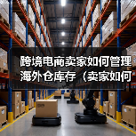 跨境电商卖家如何管理海外仓库存（卖家如何应对海外仓库存管理的困难）（图2）