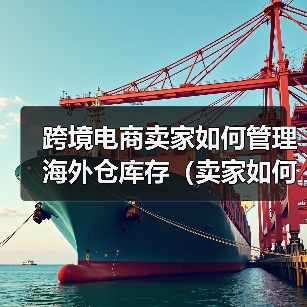 跨境电商卖家如何管理海外仓库存(卖家如何应对海外仓库存管理的困难) 跨境电商卖家如何管理海外仓库存(卖家如何应对海外仓库存管理的困难)