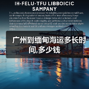 广州到缅甸海运多长时间,多少钱 广州到缅甸海运多长时间,多少钱