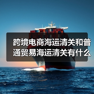 跨境电商海运清关和普通贸易海运清关有什么区别(国际海运干货知识分享)(图3) 跨境电商海运清关和普通贸易海运清关有什么区别(国际海运干货知识分享)(图3)