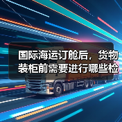 国际海运订舱后,货物装柜前需要进行哪些检查(避免装柜失误的关键环节是什么) 国际海运订舱后,货物装柜前需要进行哪些检查(避免装柜失误的关键环节是什么)