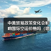 中美贸易政策变化会影响国际空运价格吗（哪些货物会受影响）