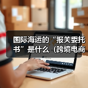 国际海运的“报关委托书”是什么(跨境电商卖家如何办理)(图3) 国际海运的“报关委托书”是什么(跨境电商卖家如何办理)(图3)