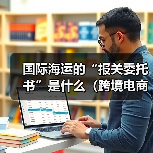 国际海运的“报关委托书”是什么（跨境电商卖家如何办理）