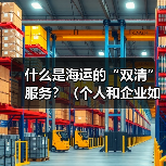 什么是海运的“双清”服务？（个人和企业如何选择）