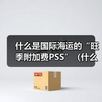 什么是国际海运的“旺季附加费PSS”(什么时候会收取)(图2) 什么是国际海运的“旺季附加费PSS”(什么时候会收取)(图2)