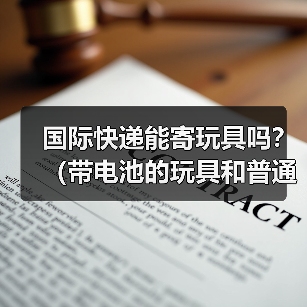 国际快递能寄玩具吗？（带电池的玩具和普通玩具运输规则有何不同）