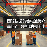 国际快递能寄电池类产品吗？（锂电池和干电池的寄送规定有差异吗）
