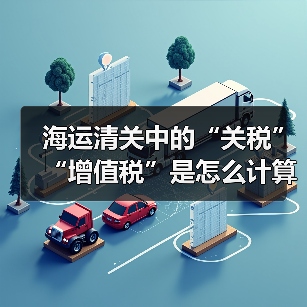 海运清关中的“关税”“增值税”是怎么计算的？（这些费用由谁承担）
