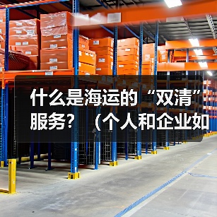 什么是海运的“双清”服务?(个人和企业如何选择)(图4) 什么是海运的“双清”服务?(个人和企业如何选择)(图4)