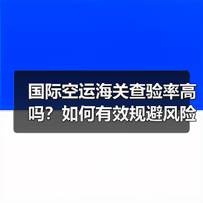 国际空运海关查验率高吗？如何有效规避风险？
