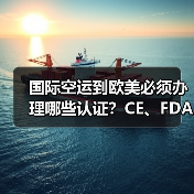 国际空运到欧美必须办理哪些认证？CE、FDA清关影响大吗？