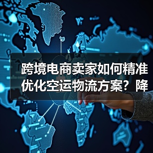 跨境电商卖家如何精准优化空运物流方案？降本增效全攻略